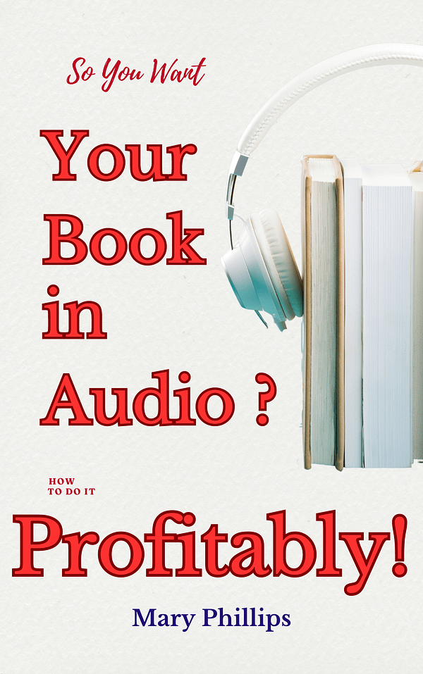 eBook Cover of So You Want Your Book in Audio? How to do it Profitably! Written and Performed by Mary Phillips also showing photo image of 3 books surrounded by headphones to denote audiobooks You’ve written a book, and now you want it in Audio? How the heck do you do that? This easily digestible and implementable How to guide will get you there! Written for Indie Authors by Mary Phillips (Audiobook Narrator, Producer, Publisher, and now Author)